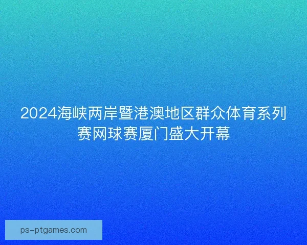 2024海峡两岸暨港澳地区群众体育系列赛网球赛厦门盛大开幕