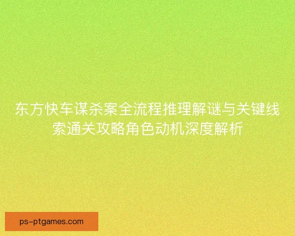 东方快车谋杀案全流程推理解谜与关键线索通关攻略角色动机深度解析