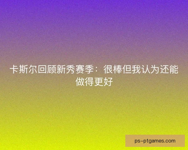 卡斯尔回顾新秀赛季：很棒但我认为还能做得更好